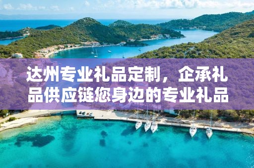 达州专业礼品定制，企承礼品供应链您身边的专业礼品定制公司